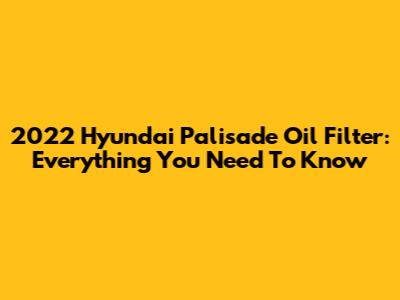 2022 Hyundai Palisade Oil Filter: Everything You Need To Know