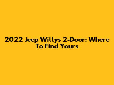 2022 Jeep Willys 2-Door: Where To Find Yours