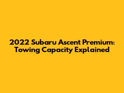2022 Subaru Ascent Premium: Towing Capacity Explained