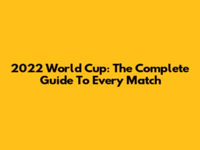 2022 World Cup: The Complete Guide To Every Match