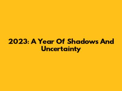 2023: A Year Of Shadows And Uncertainty