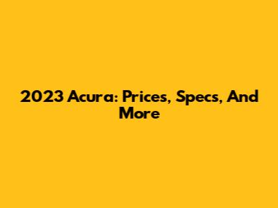 2023 Acura: Prices, Specs, And More