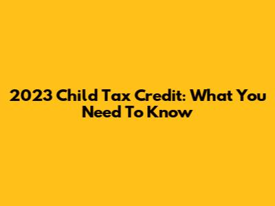 2023 Child Tax Credit: What You Need To Know