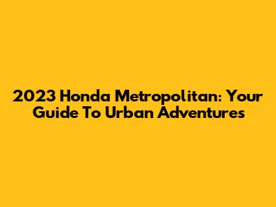 2023 Honda Metropolitan: Your Guide To Urban Adventures