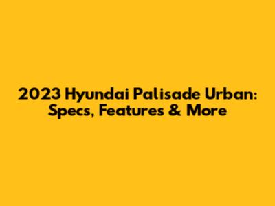 2023 Hyundai Palisade Urban: Specs, Features & More
