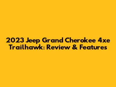 2023 Jeep Grand Cherokee 4xe Trailhawk: Review & Features