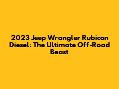 2023 Jeep Wrangler Rubicon Diesel: The Ultimate Off-Road Beast