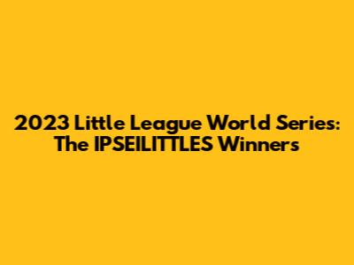 2023 Little League World Series: The IPSEILITTLES Winners