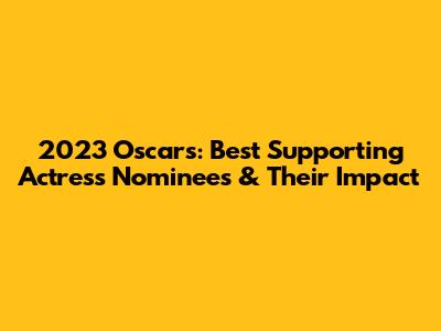 2023 Oscars: Best Supporting Actress Nominees & Their Impact