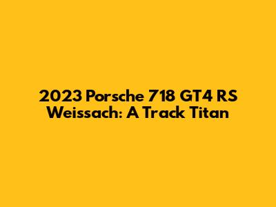 2023 Porsche 718 GT4 RS Weissach: A Track Titan
