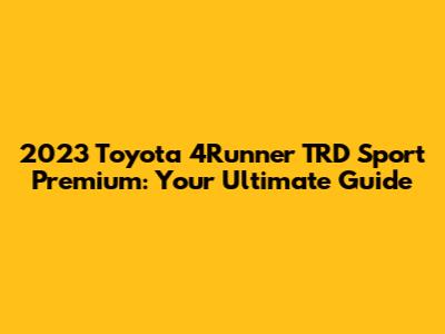 2023 Toyota 4Runner TRD Sport Premium: Your Ultimate Guide