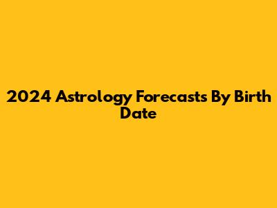 2024 Astrology Forecasts By Birth Date