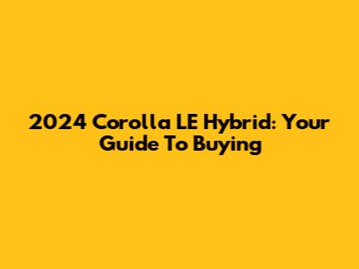 2024 Corolla LE Hybrid: Your Guide To Buying