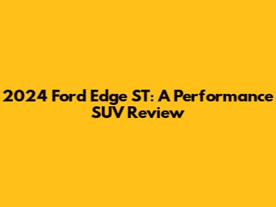 2024 Ford Edge ST: A Performance SUV Review