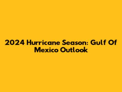 2024 Hurricane Season: Gulf Of Mexico Outlook