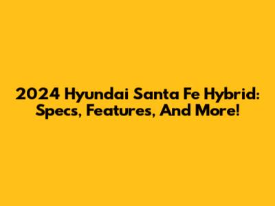 2024 Hyundai Santa Fe Hybrid: Specs, Features, And More!