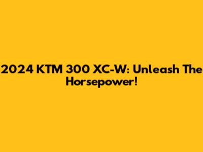 2024 KTM 300 XC-W: Unleash The Horsepower!