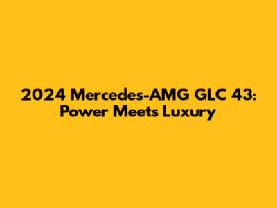 2024 Mercedes-AMG GLC 43: Power Meets Luxury