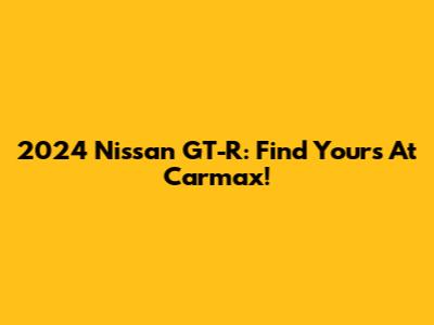 2024 Nissan GT-R: Find Yours At Carmax!