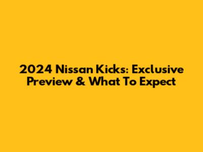 2024 Nissan Kicks: Exclusive Preview & What To Expect