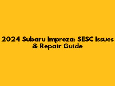 2024 Subaru Impreza: SESC Issues & Repair Guide