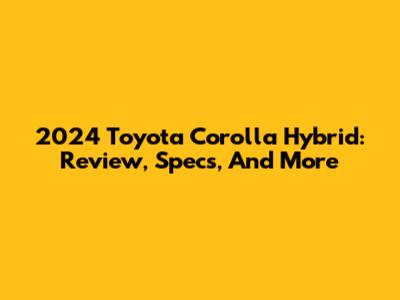 2024 Toyota Corolla Hybrid: Review, Specs, And More