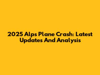 2025 Alps Plane Crash: Latest Updates And Analysis
