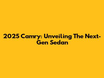 2025 Camry: Unveiling The Next-Gen Sedan