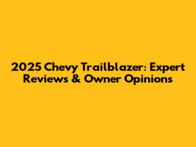 2025 Chevy Trailblazer: Expert Reviews & Owner Opinions
