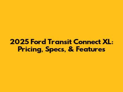 2025 Ford Transit Connect XL: Pricing, Specs, & Features