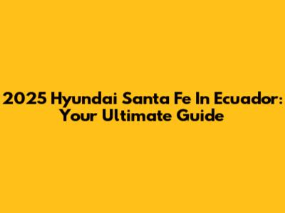 2025 Hyundai Santa Fe In Ecuador: Your Ultimate Guide