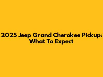 2025 Jeep Grand Cherokee Pickup: What To Expect