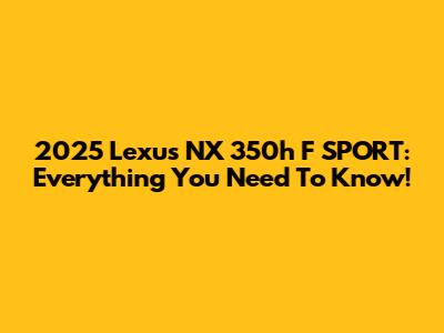 2025 Lexus NX 350h F SPORT: Everything You Need To Know!