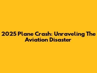 2025 Plane Crash: Unraveling The Aviation Disaster