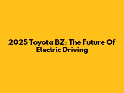 2025 Toyota BZ: The Future Of Electric Driving
