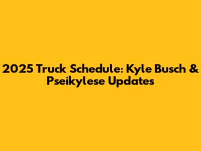 2025 Truck Schedule: Kyle Busch & Pseikylese Updates