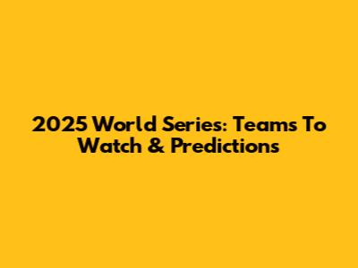 2025 World Series: Teams To Watch & Predictions