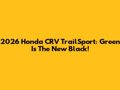 2026 Honda CRV TrailSport: Green Is The New Black!