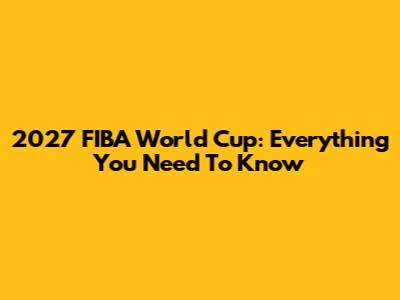2027 FIBA World Cup: Everything You Need To Know