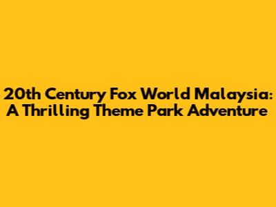 20th Century Fox World Malaysia: A Thrilling Theme Park Adventure