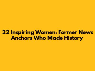 22 Inspiring Women: Former News Anchors Who Made History
