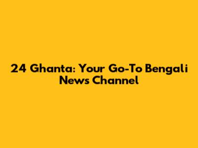 24 Ghanta: Your Go-To Bengali News Channel