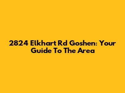 2824 Elkhart Rd Goshen: Your Guide To The Area