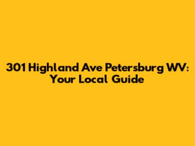 301 Highland Ave Petersburg WV: Your Local Guide