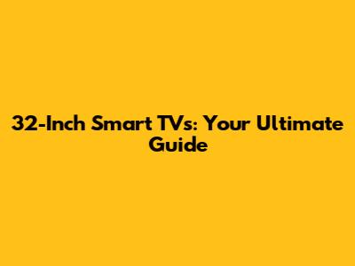 32-Inch Smart TVs: Your Ultimate Guide