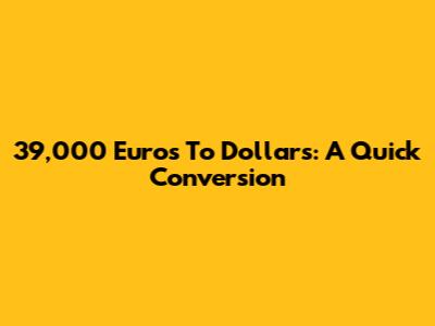 39,000 Euros To Dollars: A Quick Conversion