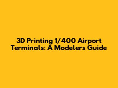 3D Printing 1/400 Airport Terminals: A Modeler's Guide