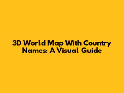 3D World Map With Country Names: A Visual Guide