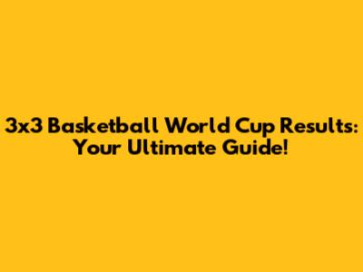 3x3 Basketball World Cup Results: Your Ultimate Guide!