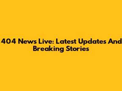 404 News Live: Latest Updates And Breaking Stories